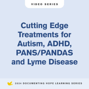 Cutting-Edge Treatments for Autism, ADHD, PANS/PANDAS and Lyme Disease Video Series